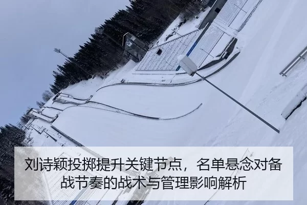 刘诗颖投掷提升关键节点，名单悬念对备战节奏的战术与管理影响解析